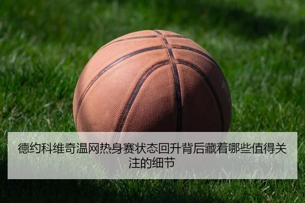 德约科维奇温网热身赛状态回升背后藏着哪些值得关注的细节