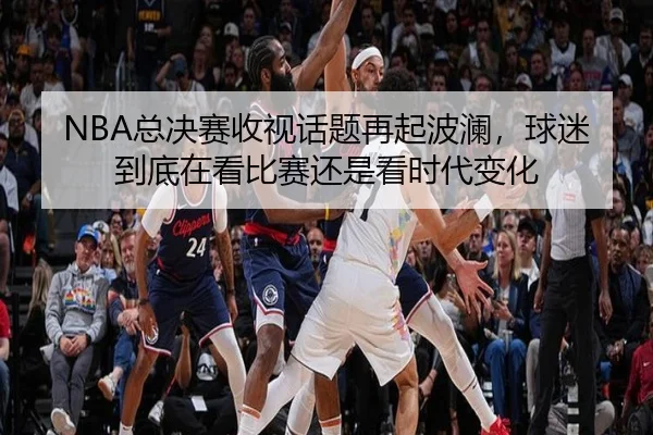 NBA总决赛收视话题再起波澜，球迷到底在看比赛还是看时代变化