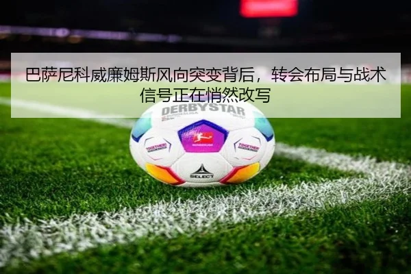 巴萨尼科威廉姆斯风向突变背后，转会布局与战术信号正在悄然改写